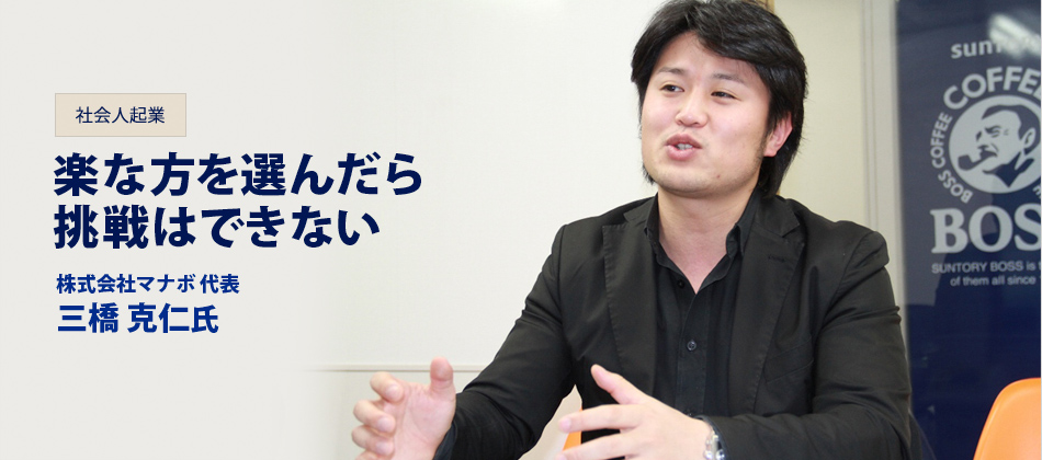 社会人起業 楽な方を選んだら挑戦はできない 株式会社マナボ代表 三橋克仁氏