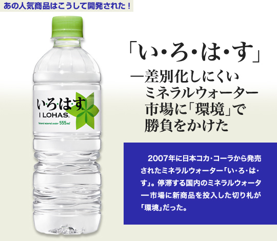 「あの人気商品はこうして開発された！」 「い･ろ･は･す」－差別化しにくいミネラルウォーター市場に「環境」で勝負をかけた 2007年に日本コカ･コーラから発売されたミネラルウォーター「い･ろ･は･す」。停滞する国内のミネラルウォーター市場に新商品を投入した切り札が「環境」だった。