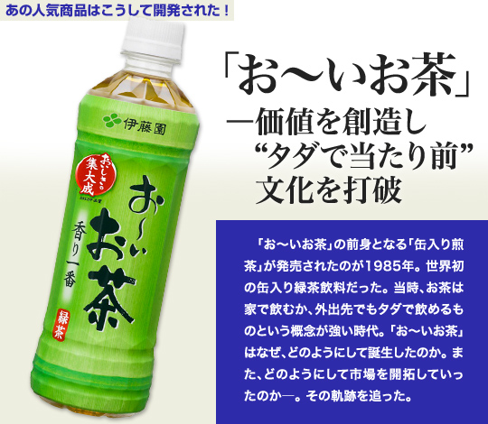 「あの人気商品はこうして開発された」 「お～いお茶」—価値を創造し“タダで当たり前”文化を打破 「お～いお茶」の前身となる「缶入り煎茶」が発売されたのが1985年。世界初の缶入り緑茶飲料だった。当時、お茶は家で飲むか、外出先でもタダで飲めるものという概念が強い時代。「お～いお茶」はなぜ、どのようにして誕生したのか。また、どのようにして市場を開拓していったのか—。その軌跡を追った。