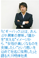 「ピギーバック」とは、おんぶや肩車の意味。「誰かを“支える”イメージから“女性が美しくなるのを支援したい”という思いをこめて社名に採用した」と語る大川明伸社長