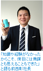 「知識や経験がなかったからこそ、傍目には無謀とも思えることもできた」と語る前西彰社長