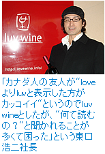 「カナダ人の友人が”loveよりluvと表示した方がカッコイイ”というのでluv wineとしたが、”なんて読むの？””と聞かれることが多くて困った」という東口浩二社長