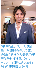 「子どものころに大病を患った経験から、将来、余裕ができたら病気の子どもを支援するボランティアにも取り組みたい」という飯原淳人社長