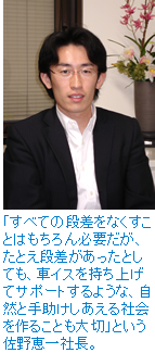 「すべての段差をなくすことはもちろん必要だが、たとえ段差があったとしても、車イスを持ち上げてサポートするような、自然と手助けしあえる社会を作ることも大切」という佐野恵一社長。