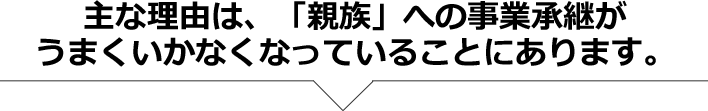 主な理由は、「親族」への事業承継がうまくいかなくなっていることにあります。
