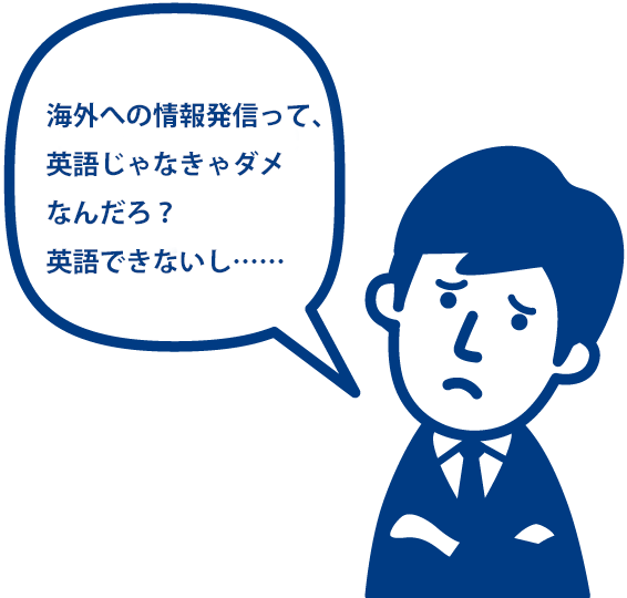 海外への情報発信って、英語じゃなきゃダメなんだろ？英語できないし・・・