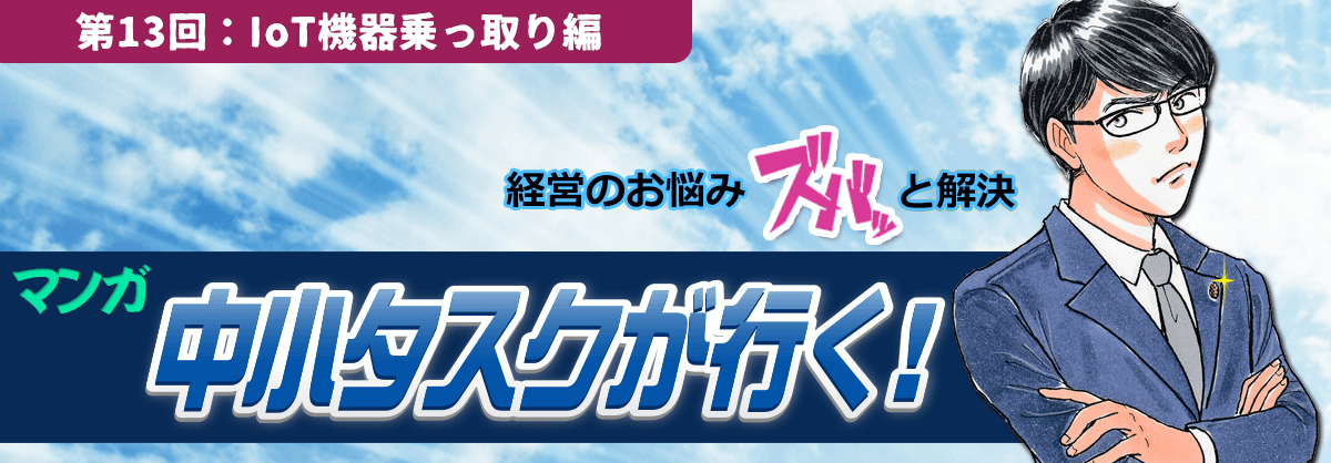 第13回：IoT機器乗っ取り編 経営のお悩みスバッと解決 中小タスクが行く！