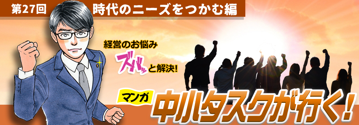 第27回：時代のニーズをつかむ編 経営のお悩みスバッと解決 中小タスクが行く！