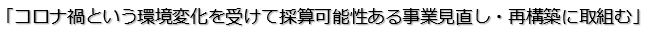 コロナ禍という環境変化を受けて採算可能性ある事業見直し・再構築に取組む